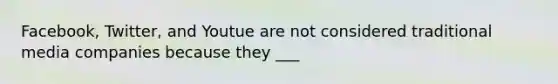 Facebook, Twitter, and Youtue are not considered traditional media companies because they ___