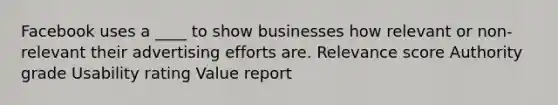 Facebook uses a ____ to show businesses how relevant or non-relevant their advertising efforts are. Relevance score Authority grade Usability rating Value report