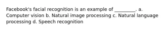 Facebook's facial recognition is an example of _________. a. Computer vision b. Natural image processing c. Natural language processing d. Speech recognition