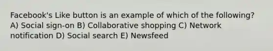 Facebook's Like button is an example of which of the following? A) Social sign-on B) Collaborative shopping C) Network notification D) Social search E) Newsfeed