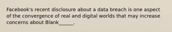 Facebook's recent disclosure about a data breach is one aspect of the convergence of real and digital worlds that may increase concerns about Blank______.