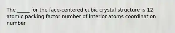 The _____ for the face-centered cubic crystal structure is 12. atomic packing factor number of interior atoms coordination number