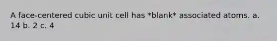 A face-centered cubic unit cell has *blank* associated atoms. a. 14 b. 2 c. 4