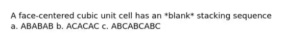 A face-centered cubic unit cell has an *blank* stacking sequence a. ABABAB b. ACACAC c. ABCABCABC