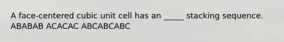 A face-centered cubic unit cell has an _____ stacking sequence. ABABAB ACACAC ABCABCABC