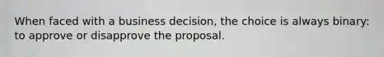 When faced with a business decision, the choice is always binary: to approve or disapprove the proposal.