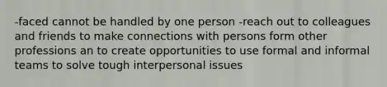 -faced cannot be handled by one person -reach out to colleagues and friends to make connections with persons form other professions an to create opportunities to use formal and informal teams to solve tough interpersonal issues