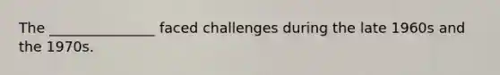 The _______________ faced challenges during the late 1960s and the 1970s.