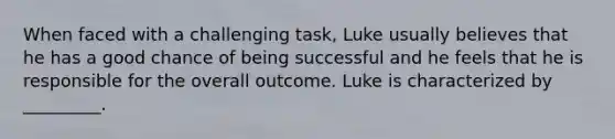 When faced with a challenging task, Luke usually believes that he has a good chance of being successful and he feels that he is responsible for the overall outcome. Luke is characterized by _________.