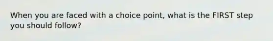 When you are faced with a choice point, what is the FIRST step you should follow?