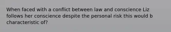 When faced with a conflict between law and conscience Liz follows her conscience despite the personal risk this would b characteristic of?