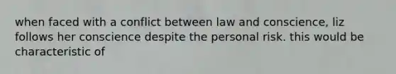 when faced with a conflict between law and conscience, liz follows her conscience despite the personal risk. this would be characteristic of