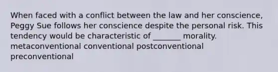 When faced with a conflict between the law and her conscience, Peggy Sue follows her conscience despite the personal risk. This tendency would be characteristic of _______ morality. metaconventional conventional postconventional preconventional