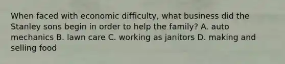 When faced with economic difficulty, what business did the Stanley sons begin in order to help the family? A. auto mechanics B. lawn care C. working as janitors D. making and selling food