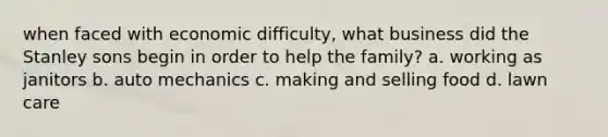 when faced with economic difficulty, what business did the Stanley sons begin in order to help the family? a. working as janitors b. auto mechanics c. making and selling food d. lawn care