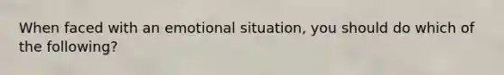 When faced with an emotional situation, you should do which of the following?