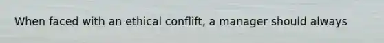 When faced with an ethical conflift, a manager should always