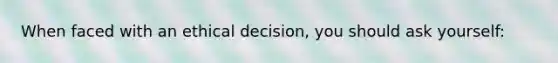 When faced with an ethical decision, you should ask yourself: