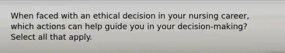 When faced with an ethical decision in your nursing career, which actions can help guide you in your decision-making? Select all that apply.