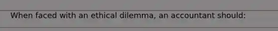 When faced with an ethical dilemma, an accountant should: