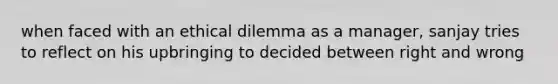 when faced with an ethical dilemma as a manager, sanjay tries to reflect on his upbringing to decided between right and wrong