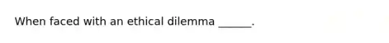 When faced with an ethical dilemma ______.