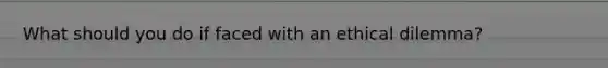 What should you do if faced with an ethical dilemma?