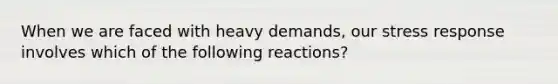 When we are faced with heavy demands, our stress response involves which of the following reactions?