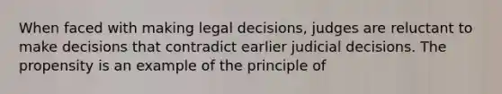 When faced with making legal decisions, judges are reluctant to make decisions that contradict earlier judicial decisions. The propensity is an example of the principle of