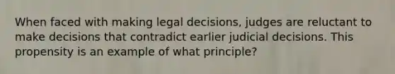 When faced with making legal decisions, judges are reluctant to make decisions that contradict earlier judicial decisions. This propensity is an example of what principle?