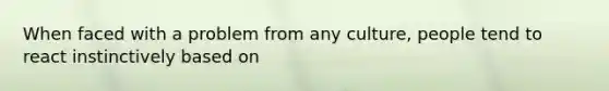 When faced with a problem from any culture, people tend to react instinctively based on