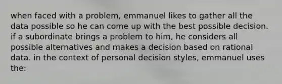 when faced with a problem, emmanuel likes to gather all the data possible so he can come up with the best possible decision. if a subordinate brings a problem to him, he considers all possible alternatives and makes a decision based on rational data. in the context of personal decision styles, emmanuel uses the: