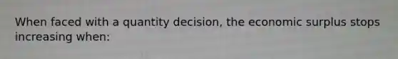 When faced with a quantity decision, the economic surplus stops increasing when: