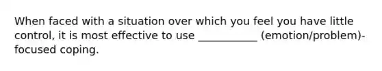 When faced with a situation over which you feel you have little control, it is most effective to use ___________ (emotion/problem)-focused coping.