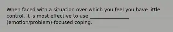 When faced with a situation over which you feel you have little control, it is most effective to use ________________ (emotion/problem)-focused coping.