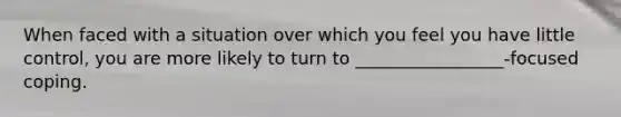 When faced with a situation over which you feel you have little control, you are more likely to turn to _________________-focused coping.