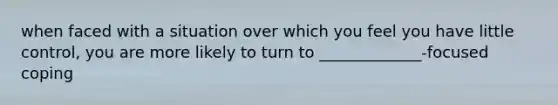 when faced with a situation over which you feel you have little control, you are more likely to turn to _____________-focused coping