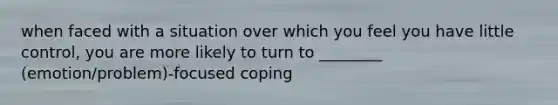 when faced with a situation over which you feel you have little control, you are more likely to turn to ________ (emotion/problem)-focused coping