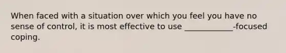 When faced with a situation over which you feel you have no sense of control, it is most effective to use ____________-focused coping.