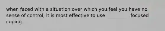 when faced with a situation over which you feel you have no sense of control, it is most effective to use _________ -focused coping.