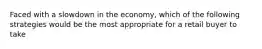 Faced with a slowdown in the economy, which of the following strategies would be the most appropriate for a retail buyer to take