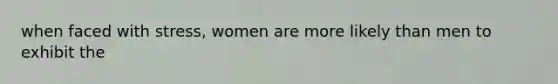 when faced with stress, women are more likely than men to exhibit the