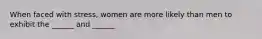 When faced with stress, women are more likely than men to exhibit the ______ and ______