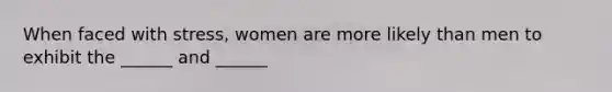 When faced with stress, women are more likely than men to exhibit the ______ and ______