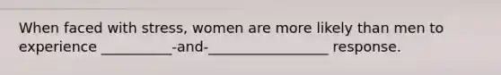 When faced with stress, women are more likely than men to experience __________-and-_________________ response.