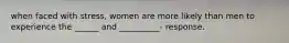 when faced with stress, women are more likely than men to experience the ______ and __________- response.