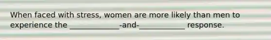 When faced with stress, women are more likely than men to experience the _____________-and-____________ response.