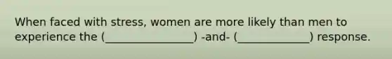 When faced with stress, women are more likely than men to experience the (________________) -and- (_____________) response.