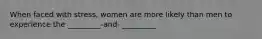 When faced with stress, women are more likely than men to experience the _________-and- _________