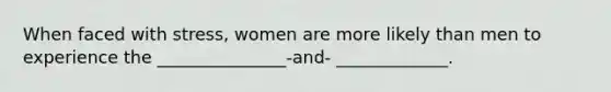 When faced with stress, women are more likely than men to experience the _______________-and- _____________.